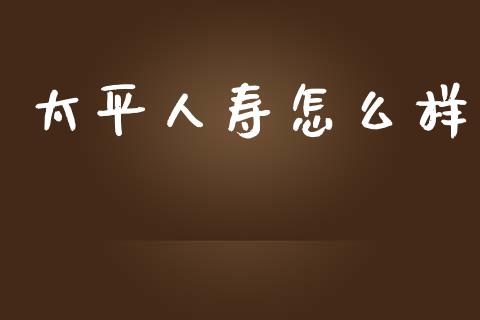 太平人寿怎么样_https://cj001.lansai.wang_保险问答_第1张