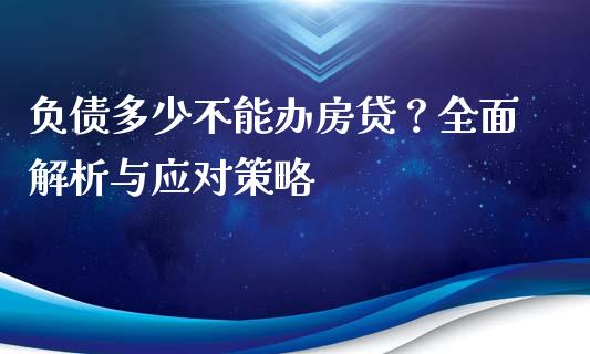 负债多少不能办房贷？全面解析与应对策略_https://cj001.lansai.wang_财经百问_第1张