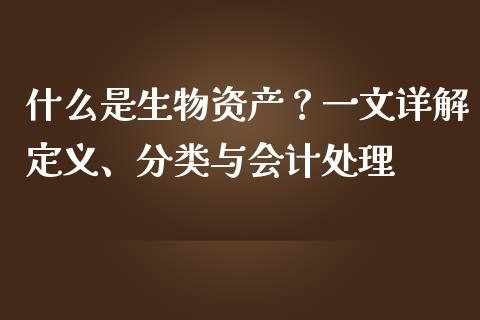 什么是生物资产？一文详解定义、分类与会计处理_https://cj001.lansai.wang_金融问答_第1张