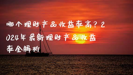 哪个理财产品收益率高？2024年最新理财产品收益率全解析_https://cj001.lansai.wang_会计问答_第1张
