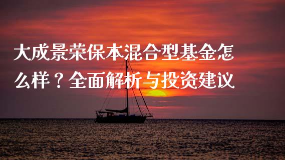 大成景荣保本混合型基金怎么样？全面解析与投资建议_https://cj001.lansai.wang_财经问答_第1张