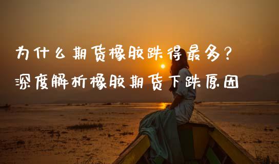 为什么期货橡胶跌得最多？深度解析橡胶期货下跌原因_https://cj001.lansai.wang_期货问答_第1张