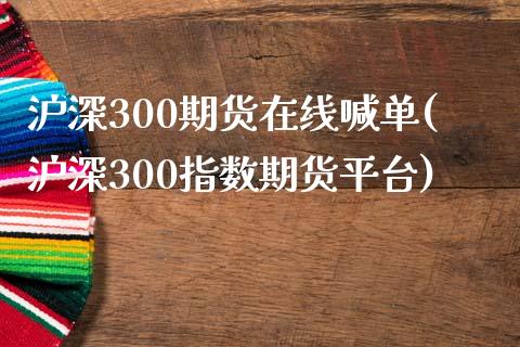 沪深300期货在线喊单(沪深300指数期货平台)_https://cj001.lansai.wang_股市问答_第1张