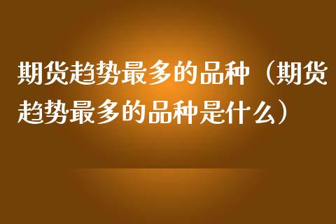 期货趋势最多的品种（期货趋势最多的品种是什么）_https://cj001.lansai.wang_股市问答_第1张