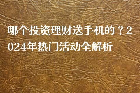 哪个投资理财送手机的？2024年热门活动全解析_https://cj001.lansai.wang_财经问答_第1张