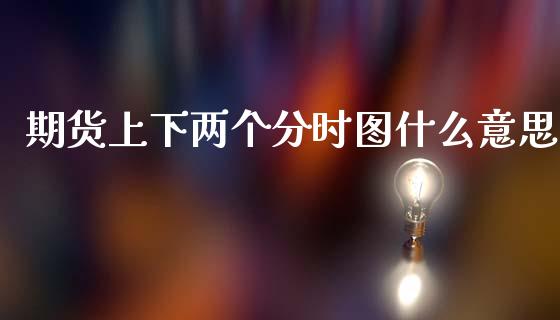 期货上下两个分时图什么意思_https://cj001.lansai.wang_金融问答_第1张