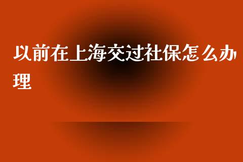 以前在上海交过社保怎么办理_https://cj001.lansai.wang_保险问答_第1张