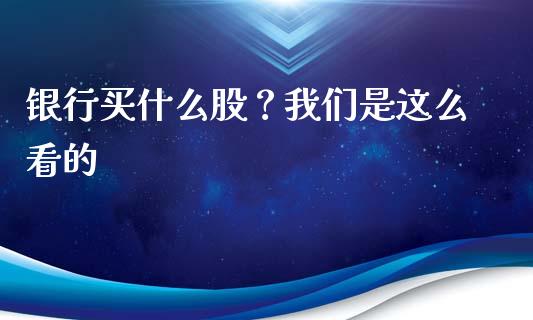 银行买什么股？我们是这么看的_https://cj001.lansai.wang_保险问答_第1张