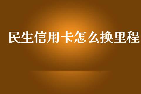 民生信用卡怎么换里程_https://cj001.lansai.wang_金融问答_第1张