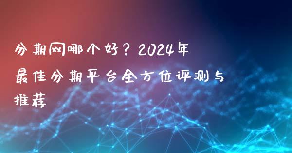 分期网哪个好？2024年最佳分期平台全方位评测与推荐_https://cj001.lansai.wang_金融问答_第1张