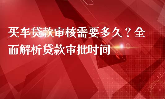 买车贷款审核需要多久？全面解析贷款审批时间_https://cj001.lansai.wang_理财问答_第1张