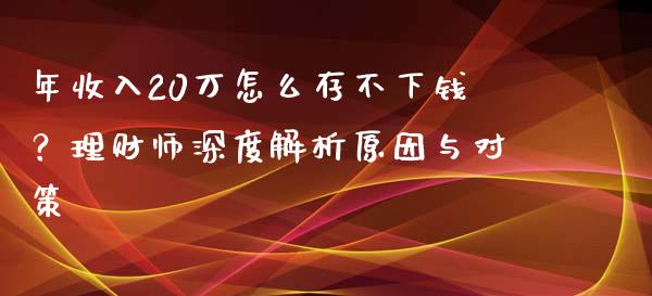 年收入20万怎么存不下钱？理财师深度解析原因与对策_https://cj001.lansai.wang_财经百问_第1张