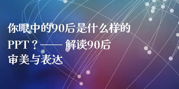 你眼中的90后是什么样的PPT？—— 解读90后审美与表达_https://cj001.lansai.wang_理财问答_第1张
