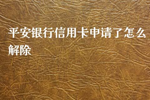 平安银行信用卡申请了怎么解除_https://cj001.lansai.wang_金融问答_第1张