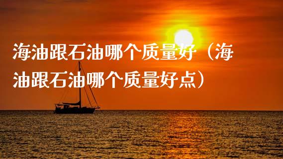 海油跟石油哪个质量好（海油跟石油哪个质量好点）_https://cj001.lansai.wang_会计问答_第1张