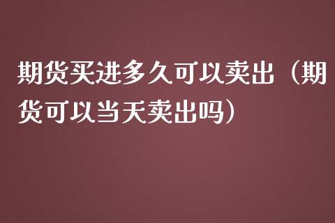 期货买进多久可以卖出（期货可以当天卖出吗）_https://cj001.lansai.wang_财经百问_第1张