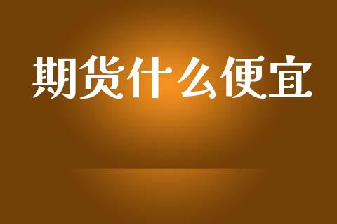 期货什么便宜_https://cj001.lansai.wang_财经百问_第1张