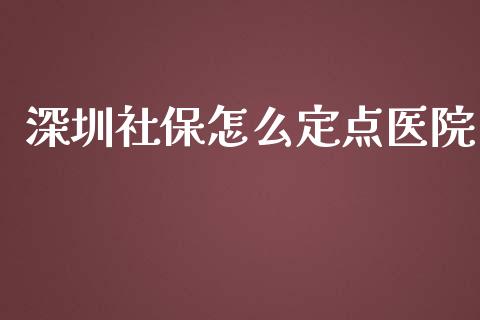 深圳社保怎么定点医院_https://cj001.lansai.wang_保险问答_第1张