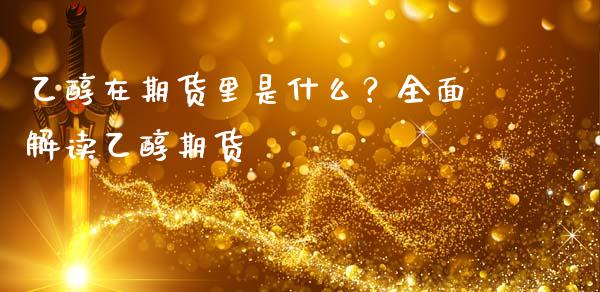 乙醇在期货里是什么？全面解读乙醇期货_https://cj001.lansai.wang_期货问答_第1张