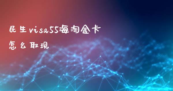 民生visa55海淘金卡怎么取现_https://cj001.lansai.wang_金融问答_第1张