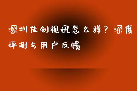 深圳佳创视讯怎么样？深度评测与用户反馈_https://cj001.lansai.wang_理财问答_第1张