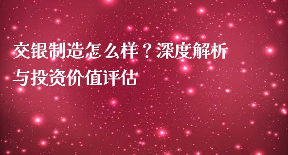交银制造怎么样？深度解析与投资价值评估_https://cj001.lansai.wang_期货问答_第1张