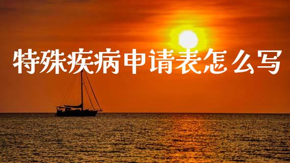特殊疾病申请表怎么写_https://cj001.lansai.wang_保险问答_第1张