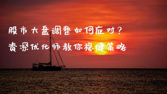 股市大盘调整如何应对？ 资深优化师教你稳健策略_https://cj001.lansai.wang_期货问答_第1张