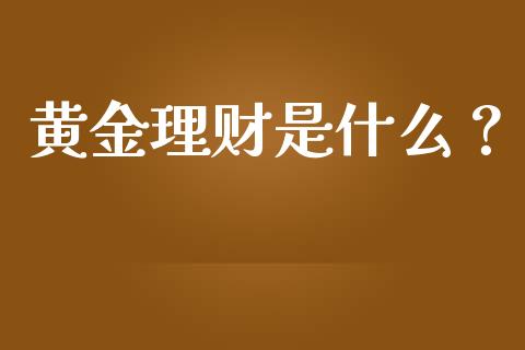黄金理财是什么？_https://cj001.lansai.wang_财经百问_第1张