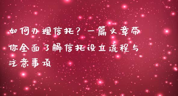 如何办理信托？一篇文章带你全面了解信托设立流程与注意事项_https://cj001.lansai.wang_金融问答_第1张