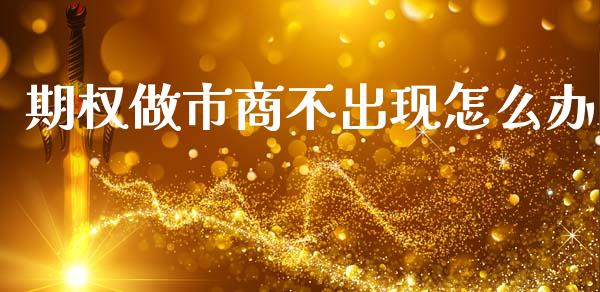 期权做市商不出现怎么办_https://cj001.lansai.wang_期货问答_第1张