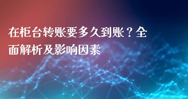 在柜台转账要多久到账？全面解析及影响因素_https://cj001.lansai.wang_会计问答_第1张