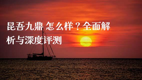 昆吾九鼎 怎么样？全面解析与深度评测_https://cj001.lansai.wang_股市问答_第1张