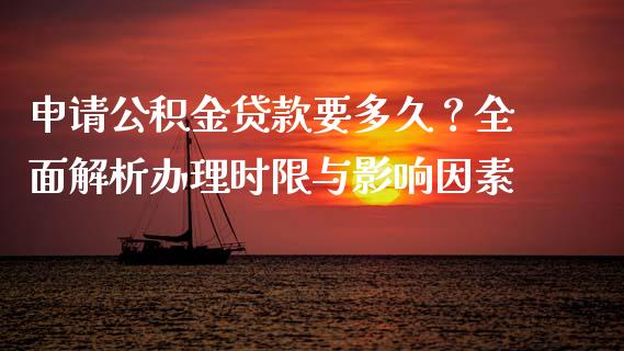 申请公积金贷款要多久？全面解析办理时限与影响因素_https://cj001.lansai.wang_理财问答_第1张