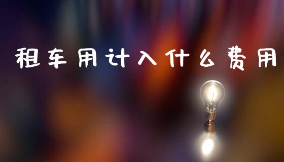 租车用计入什么费用_https://cj001.lansai.wang_会计问答_第1张