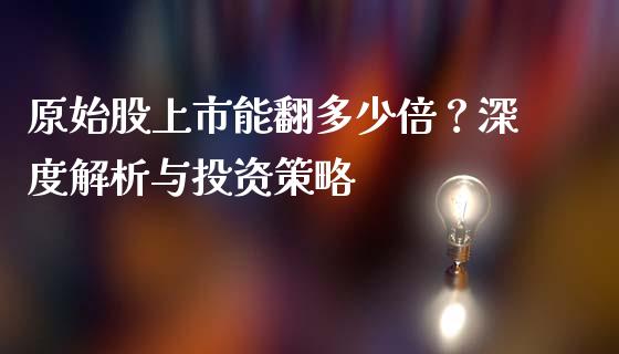 原始股上市能翻多少倍？深度解析与投资策略_https://cj001.lansai.wang_理财问答_第1张