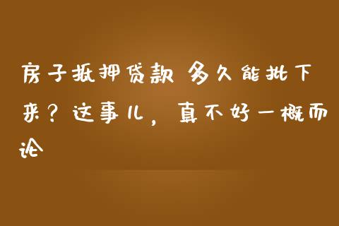 房子抵押贷款 多久能批下来？这事儿，真不好一概而论_https://cj001.lansai.wang_期货问答_第1张