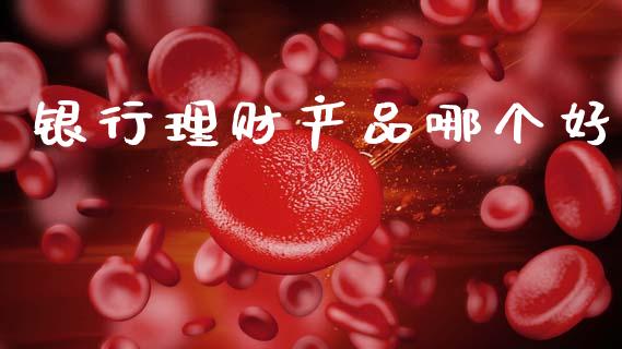 银行理财产品哪个好_https://cj001.lansai.wang_期货问答_第1张