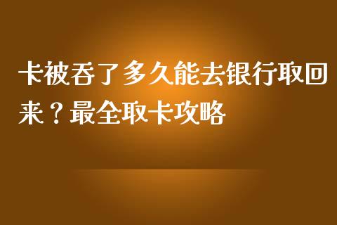 卡被吞了多久能去银行取回来？最全取卡攻略_https://cj001.lansai.wang_财经问答_第1张