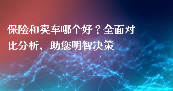 保险和卖车哪个好？全面对比分析，助您明智决策_https://cj001.lansai.wang_股市问答_第1张
