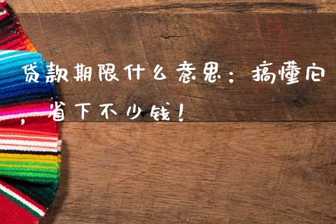 贷款期限什么意思：搞懂它，省下不少钱！_https://cj001.lansai.wang_金融问答_第1张