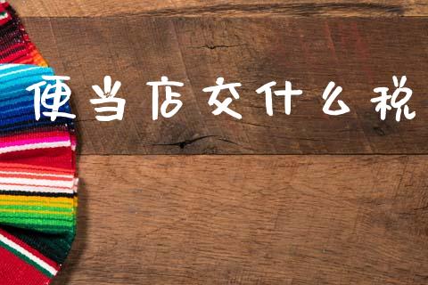 便当店交什么税_https://cj001.lansai.wang_会计问答_第1张
