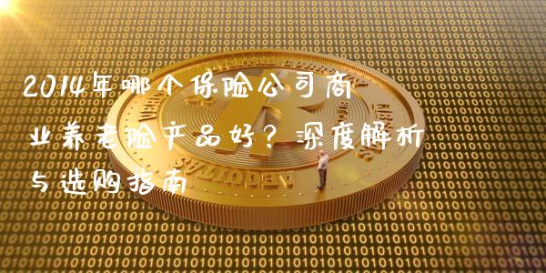 2014年哪个保险公司商业养老险产品好？深度解析与选购指南_https://cj001.lansai.wang_财经问答_第1张