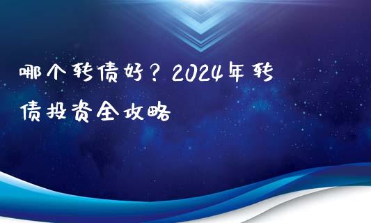 哪个转债好？2024年转债投资全攻略_https://cj001.lansai.wang_会计问答_第1张