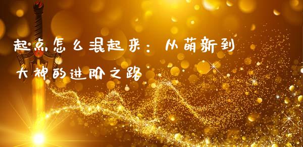 起点怎么混起来：从萌新到大神的进阶之路_https://cj001.lansai.wang_财经百问_第1张