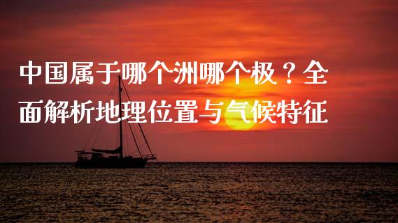 中国属于哪个洲哪个极？全面解析地理位置与气候特征_https://cj001.lansai.wang_会计问答_第1张