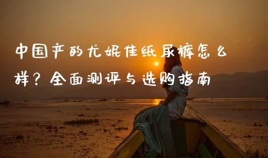 中国产的尤妮佳纸尿裤怎么样？全面测评与选购指南_https://cj001.lansai.wang_期货问答_第1张
