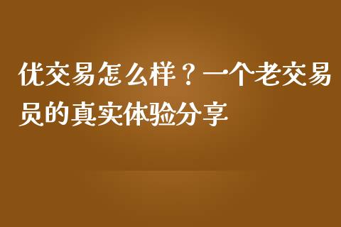 优交易怎么样？一个老交易员的真实体验分享_https://cj001.lansai.wang_期货问答_第1张