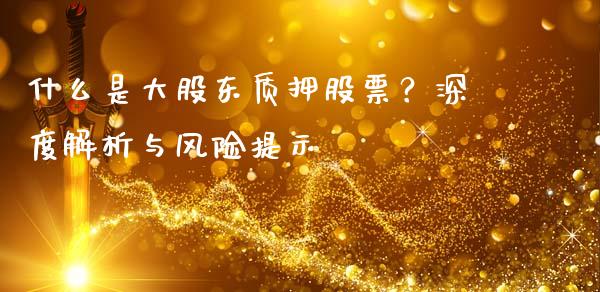 什么是大股东质押股票？深度解析与风险提示_https://cj001.lansai.wang_股市问答_第1张