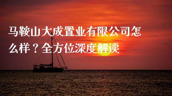 马鞍山大成置业有限公司怎么样？全方位深度解读_https://cj001.lansai.wang_理财问答_第1张